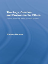 Title: Theology, Creation, and Environmental Ethics: From Creatio Ex Nihilo to Terra Nullius, Author: Whitney Bauman