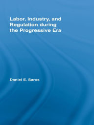 Title: Labor, Industry, and Regulation during the Progressive Era, Author: Daniel E. Saros
