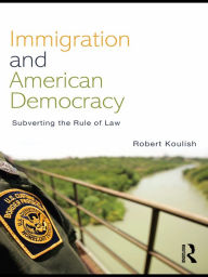 Title: Immigration and American Democracy: Subverting the Rule of Law, Author: Robert Koulish