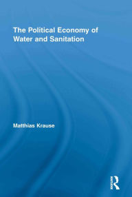 Title: The Political Economy of Water and Sanitation, Author: Matthias Krause