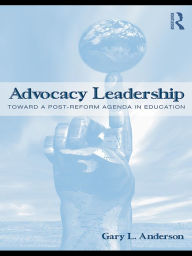 Title: Advocacy Leadership: Toward a Post-Reform Agenda in Education, Author: Gary L. Anderson