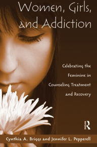 Title: Women, Girls, and Addiction: Celebrating the Feminine in Counseling Treatment and Recovery, Author: Cynthia A. Briggs
