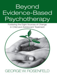 Title: Beyond Evidence-Based Psychotherapy: Fostering the Eight Sources of Change in Child and Adolescent Treatment, Author: George W. Rosenfeld
