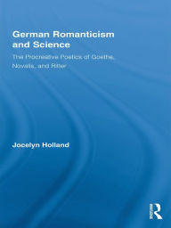Title: German Romanticism and Science: The Procreative Poetics of Goethe, Novalis, and Ritter, Author: Jocelyn Holland