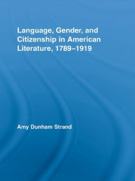 Title: Language, Gender, and Citizenship in American Literature, 1789-1919, Author: Amy Dunham Strand