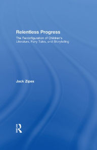 Title: Relentless Progress: The Reconfiguration of Children's Literature, Fairy Tales, and Storytelling, Author: Jack Zipes