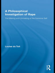 Title: A Philosophical Investigation of Rape: The Making and Unmaking of the Feminine Self, Author: Louise du Toit