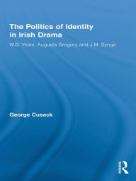 Title: The Politics of Identity in Irish Drama: W.B. Yeats, Augusta Gregory and J.M. Synge, Author: George Cusack