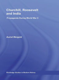 Title: Churchill, Roosevelt and India: Propaganda During World War II, Author: Auriol Weigold