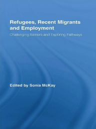Title: Refugees, Recent Migrants and Employment: Challenging Barriers and Exploring Pathways, Author: Sonia McKay