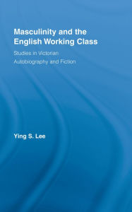 Title: Masculinity and the English Working Class: Studies in Victorian Autobiography and Fiction, Author: Ying Lee