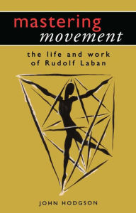 Title: Mastering Movement: The Life and Work of Rudolf Laban, Author: John Hodgson