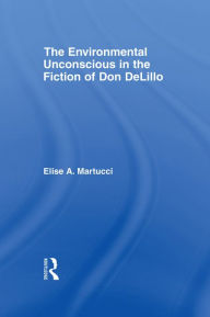 Title: The Environmental Unconscious in the Fiction of Don DeLillo, Author: Elise Martucci