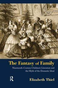 Title: The Fantasy of Family: Nineteenth-Century Children's Literature and the Myth of the Domestic Ideal, Author: Elizabeth Thiel