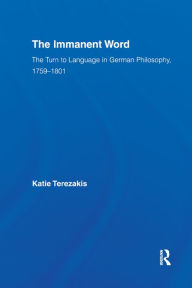 Title: The Immanent Word: The Turn to Language in German Philosophy, 1759-1801, Author: Katie Terezakis