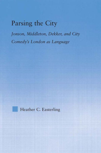 Parsing the City: Jonson, Middleton, Dekker, and City Comedy's London as Language