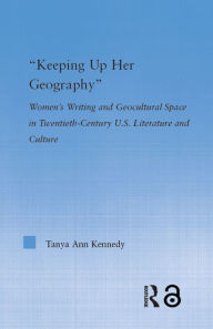 Title: Keeping up Her Geography: Women's Writing and Geocultural Space in Early Twentieth-Century U.S. Literature and Culture, Author: Tanya Ann Kennedy