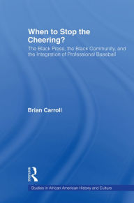 Title: When to Stop the Cheering?: The Black Press, the Black Community, and the Integration of Professional Baseball, Author: Brian Carroll