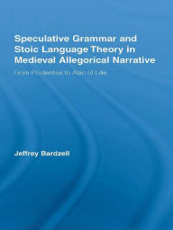 Title: Speculative Grammar and Stoic Language Theory in Medieval Allegorical Narrative: From Prudentius to Alan of Lille, Author: Jeffrey Bardzell