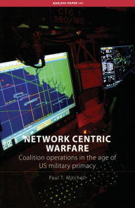 Title: Network Centric Warfare: Coalition Operations in the Age of US Military Primacy, Author: Paul T. Mitchell