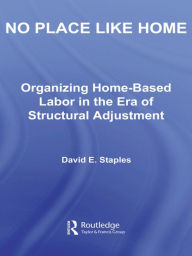 Title: No Place Like Home: Organizing Home-Based Labor in the Era of Structural Adjustment, Author: David Staples