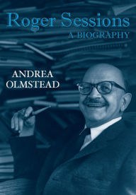 Title: Roger Sessions: A Biography, Author: Andrea Olmstead