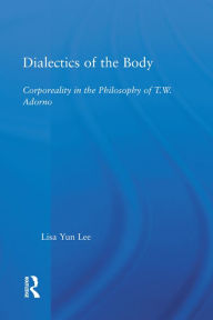 Title: Dialectics of the Body: Corporeality in the Philosophy of Theodor Adorno, Author: Lisa Yun Lee