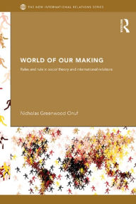 Title: World of Our Making: Rules and Rule in Social Theory and International Relations, Author: Nicholas Onuf