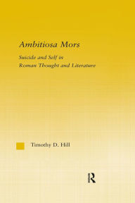 Title: Ambitiosa Mors: Suicide and the Self in Roman Thought and Literature, Author: T. D. Hill