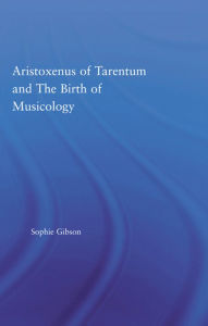 Title: Aristoxenus of Tarentum and the Birth of Musicology, Author: Sophie Gibson