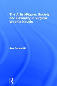 Title: The Artist-Figure, Society, and Sexuality in Virginia Woolf's Novels, Author: Ann Ronchetti