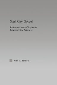 Title: Steel City Gospel: Protestant Laity and Reform in Progressive-Era Pittsburgh, Author: Keith A. Zahniser