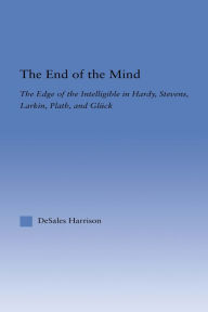 Title: The End of the Mind: The Edge of the Intelligible in Hardy, Stevens, Larking, Plath, and Gluck, Author: DeSales Harrison