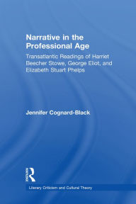Title: Narrative in the Professional Age: Transatlantic Readings of Harriet Beecher Stowe, Elizabeth Stuart Phelps, and George Eliot, Author: Jennifer Cognard-Black