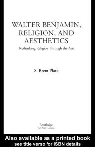 Title: Walter Benjamin, Religion and Aesthetics: Rethinking Religion through the Arts, Author: S. Brent Plate