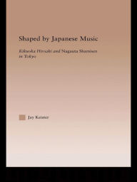 Title: Shaped by Japanese Music: Kikuoka Hiroaki and Nagauta Shamisen in Tokyo, Author: Jay Davis Keister