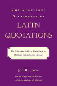 Title: The Routledge Dictionary of Latin Quotations: The Illiterati's Guide to Latin Maxims, Mottoes, Proverbs, and Sayings, Author: Jon R. Stone