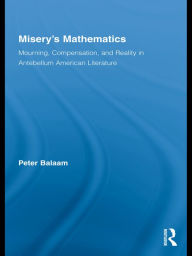 Title: Misery's Mathematics: Mourning, Compensation, and Reality in Antebellum American Literature, Author: Peter Balaam