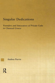 Title: Singular Dedications: Founders and Innovators of Private Cults in Classical Greece, Author: Andrea Purvis