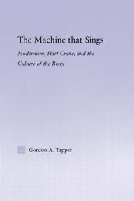 Title: The Machine that Sings: Modernism, Hart Crane and the Culture of the Body, Author: Gordon A. Tapper
