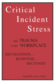 Title: Critical Incident Stress And Trauma In The Workplace: Recognition... Response... Recovery, Author: Gerald W. Lewis