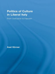Title: Politics of Culture in Liberal Italy: From Unification to Fascism, Author: Axel Körner