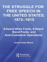 Title: The Struggle for Free Speech in the United States, 1872-1915: Edward Bliss Foote, Edward Bond Foote, and Anti-Comstock Operations, Author: Janice Ruth Wood