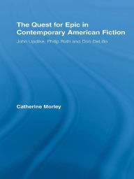 Title: The Quest for Epic in Contemporary American Fiction: John Updike, Philip Roth and Don DeLillo, Author: Catherine Morley