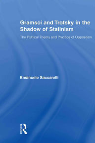 Title: Gramsci and Trotsky in the Shadow of Stalinism: The Political Theory and Practice of Opposition, Author: Emanuele Saccarelli