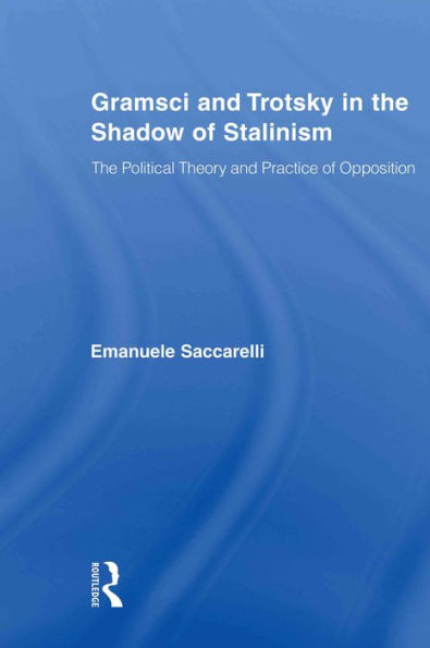 Gramsci and Trotsky in the Shadow of Stalinism: The Political Theory and Practice of Opposition