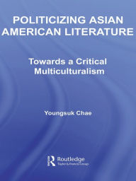 Title: Politicizing Asian American Literature: Towards a Critical Multiculturalism, Author: Youngsuk Chae