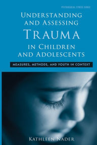 Title: Understanding and Assessing Trauma in Children and Adolescents: Measures, Methods, and Youth in Context, Author: Kathleen Nader