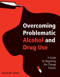 Title: Overcoming Problematic Alcohol and Drug Use: A Guide for Beginning the Change Process, Author: Jeremy M. Linton