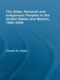 Title: The State, Removal and Indigenous Peoples in the United States and Mexico, 1620-2000, Author: Claudia Haake